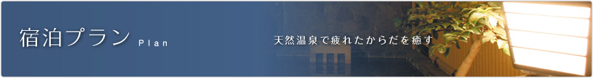 宿泊プラン Plan　天然温泉で疲れたからだを癒す